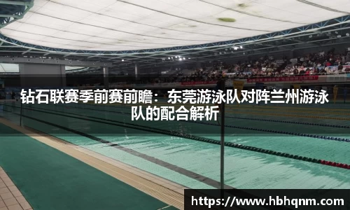 钻石联赛季前赛前瞻：东莞游泳队对阵兰州游泳队的配合解析