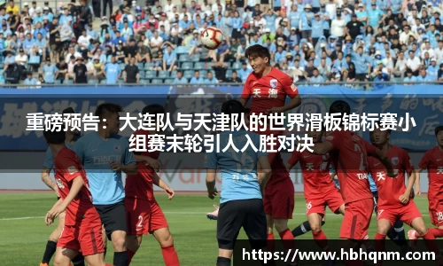 重磅预告：大连队与天津队的世界滑板锦标赛小组赛末轮引人入胜对决