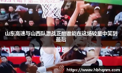 山东高速与山西队激战正酣谁能在这场较量中笑到最后